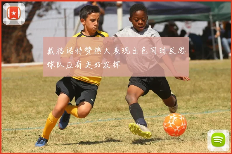 戴格诺特赞热火表现出色同时反思球队应有更好发挥