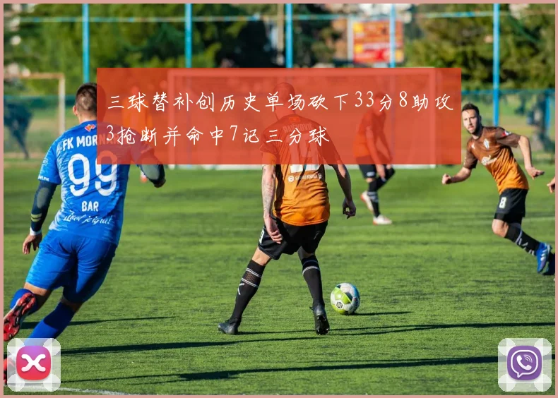 三球替补创历史单场砍下33分8助攻3抢断并命中7记三分球