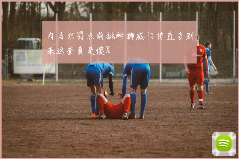 内马尔罚点前挑衅挪威门将直言别来这套真是傻X