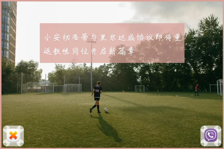 小安切洛蒂与里尔达成协议即将重返教练岗位开启新篇章