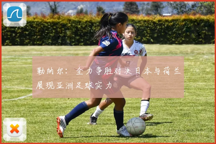 勒纳尔：全力争胜对决日本与荷兰展现亚洲足球实力