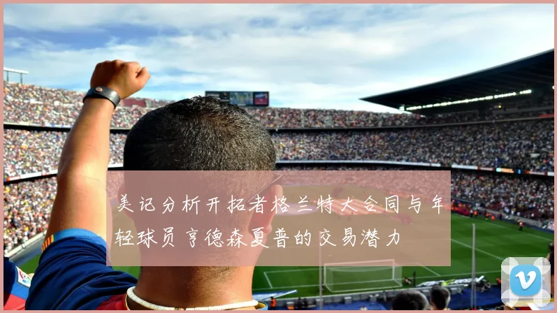 美记分析开拓者格兰特大合同与年轻球员亨德森夏普的交易潜力