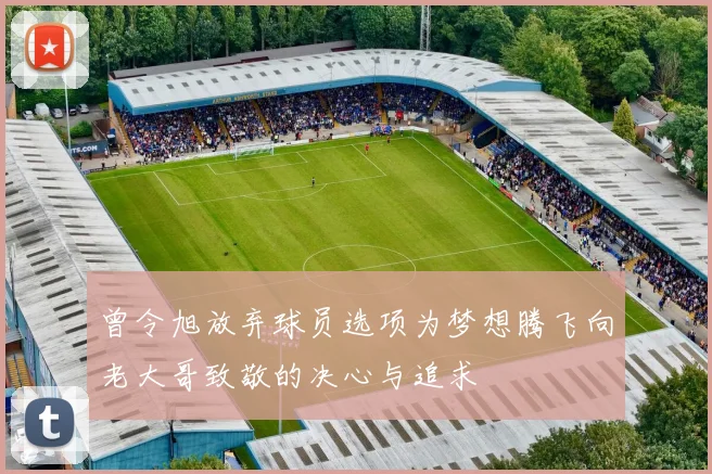 曾令旭放弃球员选项为梦想腾飞向老大哥致敬的决心与追求