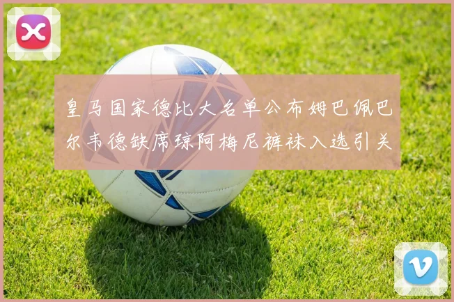 皇马国家德比大名单公布姆巴佩巴尔韦德缺席琼阿梅尼裤袜入选引关注