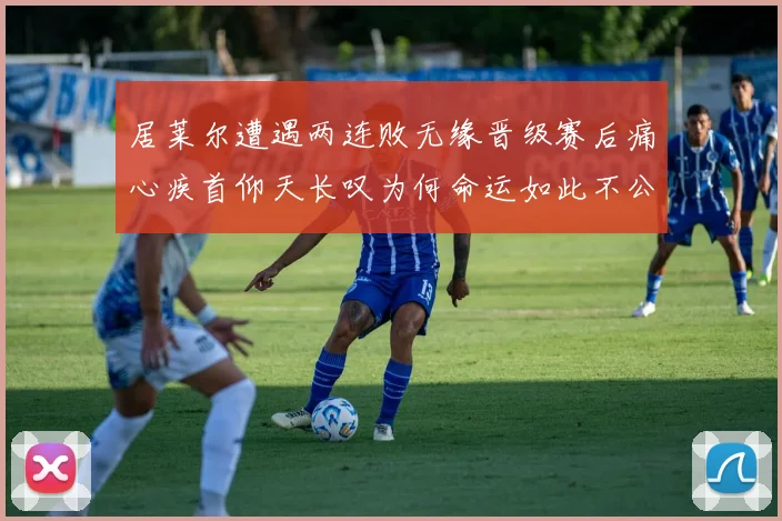 居莱尔遭遇两连败无缘晋级赛后痛心疾首仰天长叹为何命运如此不公