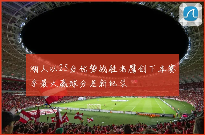 湖人以25分优势战胜老鹰创下本赛季最大赢球分差新纪录