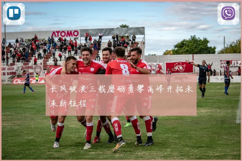 长风破浪三载磨砺勇攀高峰开拓未来新征程