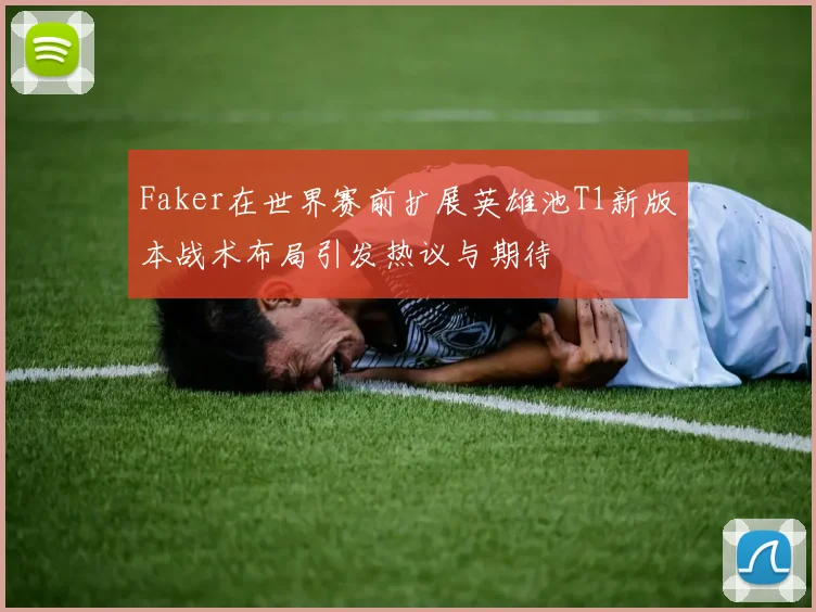 Faker在世界赛前扩展英雄池T1新版本战术布局引发热议与期待