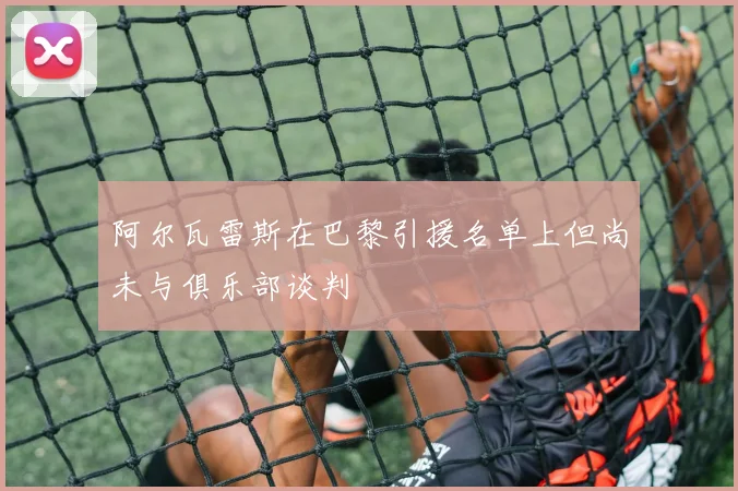阿尔瓦雷斯在巴黎引援名单上但尚未与俱乐部谈判