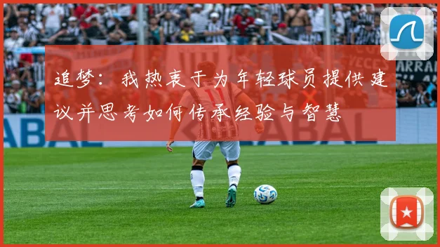 追梦：我热衷于为年轻球员提供建议并思考如何传承经验与智慧