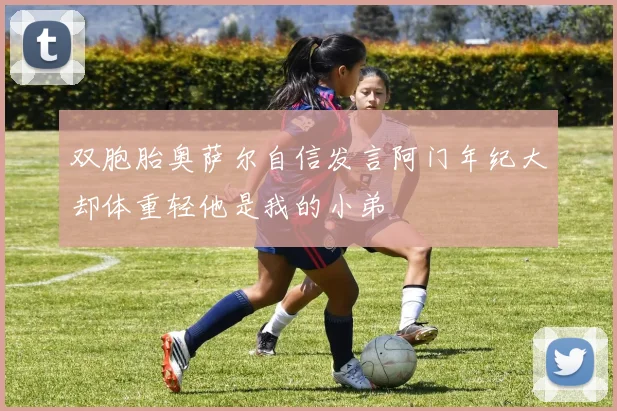 双胞胎奥萨尔自信发言阿门年纪大却体重轻他是我的小弟