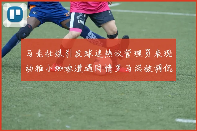 马竞社媒引发球迷热议管理员表现幼稚小蜘蛛遭遇同情罗马诺被调侃