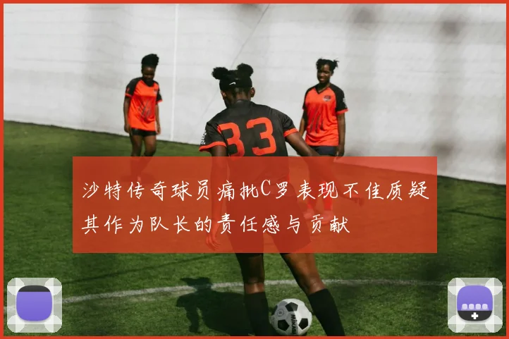 沙特传奇球员痛批C罗表现不佳质疑其作为队长的责任感与贡献