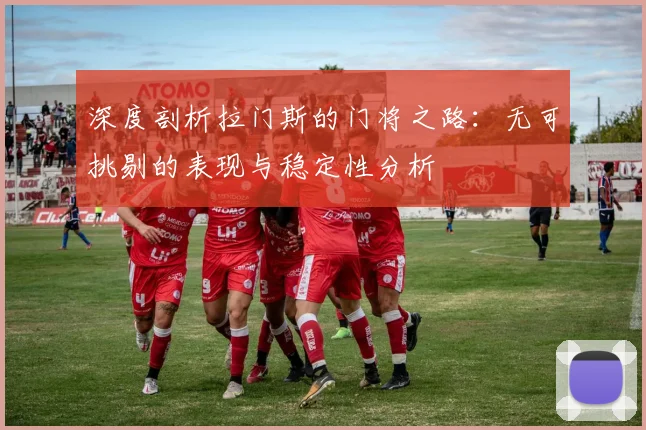 深度剖析拉门斯的门将之路：无可挑剔的表现与稳定性分析