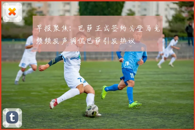 早报聚焦：巴萨正式签约戈登马竞频频发声调侃巴萨引发热议