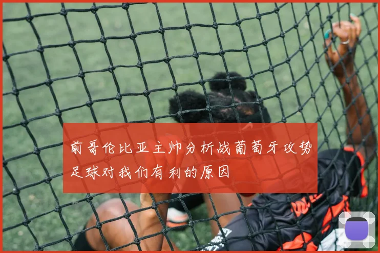 前哥伦比亚主帅分析战葡萄牙攻势足球对我们有利的原因