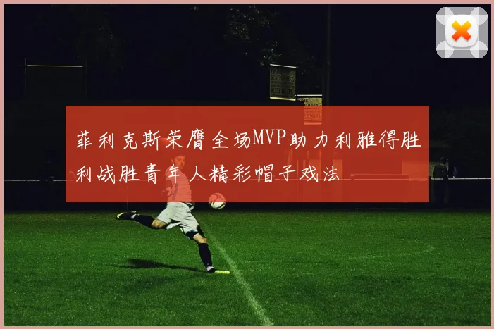 菲利克斯荣膺全场MVP助力利雅得胜利战胜青年人精彩帽子戏法