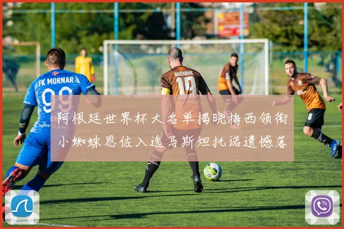 阿根廷世界杯大名单揭晓梅西领衔小蜘蛛恩佐入选马斯坦托诺遗憾落选