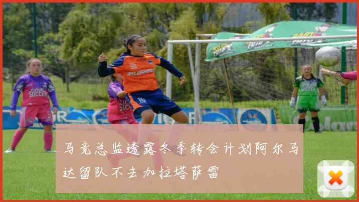 马竞总监透露冬季转会计划阿尔马达留队不去加拉塔萨雷