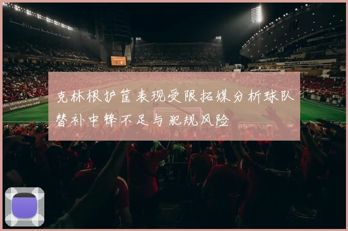 克林根护筐表现受限拓媒分析球队替补中锋不足与犯规风险