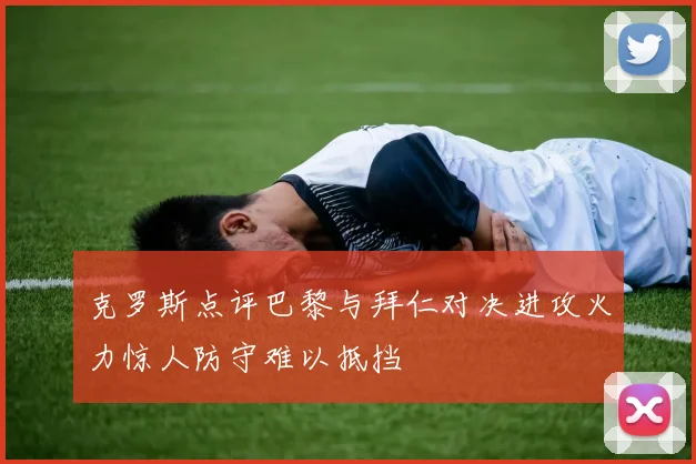 克罗斯点评巴黎与拜仁对决进攻火力惊人防守难以抵挡