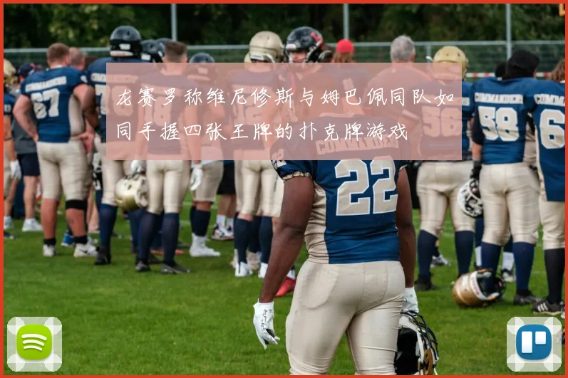 龙赛罗称维尼修斯与姆巴佩同队如同手握四张王牌的扑克牌游戏