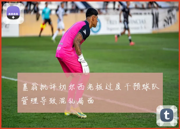 基翁批评切尔西老板过度干预球队管理导致混乱局面