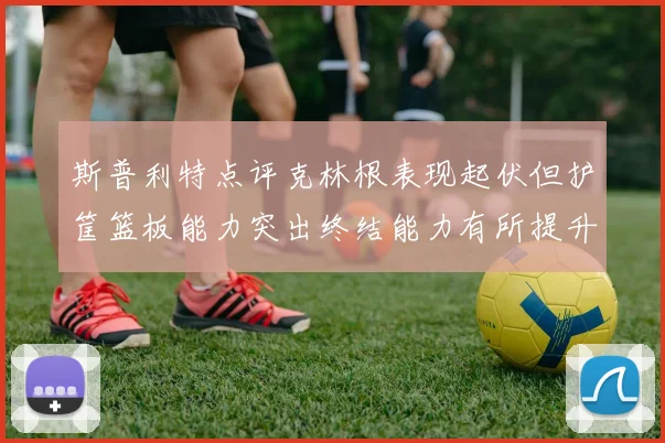 斯普利特点评克林根表现起伏但护筐篮板能力突出终结能力有所提升