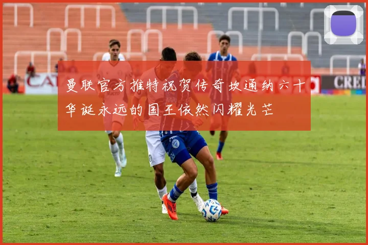曼联官方推特祝贺传奇坎通纳六十华诞永远的国王依然闪耀光芒