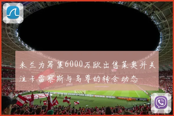 米兰为筹集6000万欧出售莱奥并关注卡雷察斯与乌尊的转会动态