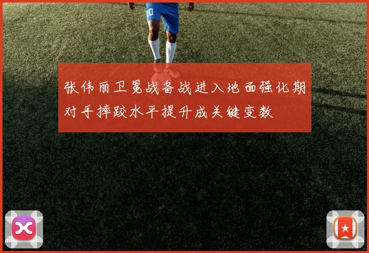 张伟丽卫冕战备战进入地面强化期对手摔跤水平提升成关键变数