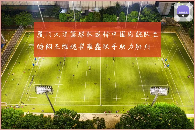 厦门大学篮球队逆转中国民航队兰皓翔王维越崔雍鑫联手助力胜利