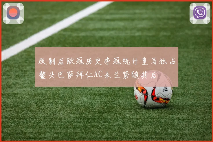 改制后欧冠历史夺冠统计皇马独占鳌头巴萨拜仁AC米兰紧随其后