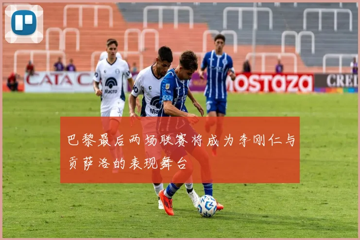 巴黎最后两场联赛将成为李刚仁与贡萨洛的表现舞台