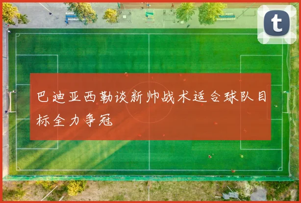 巴迪亚西勒谈新帅战术适合球队目标全力争冠